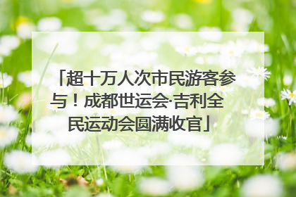 超十万人次市民游客参与！成都世运会·吉利全民运动会圆满收官