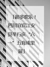 超多欢乐！四川宜宾江安县举行庆“六一”五育成果展