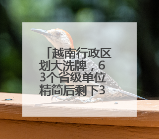 越南行政区划大洗牌，63个省级单位精简后剩下34个
