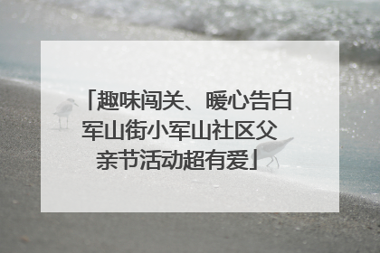 趣味闯关、暖心告白 军山街小军山社区父亲节活动超有爱