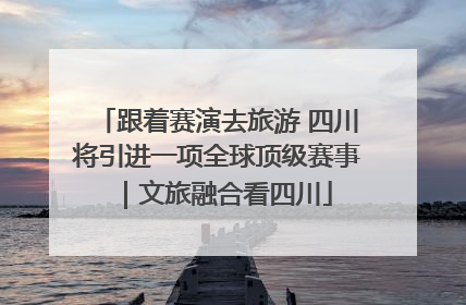 跟着赛演去旅游 四川将引进一项全球顶级赛事｜文旅融合看四川