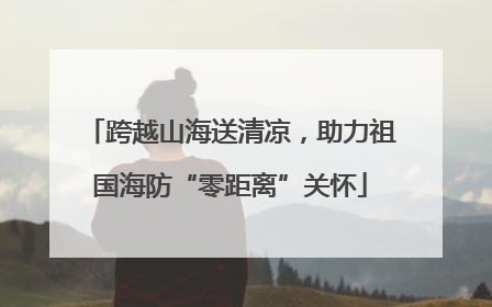 跨越山海送清凉，助力祖国海防“零距离”关怀