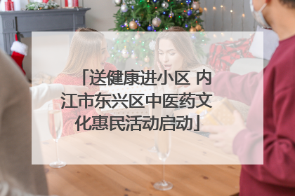 送健康进小区 内江市东兴区中医药文化惠民活动启动