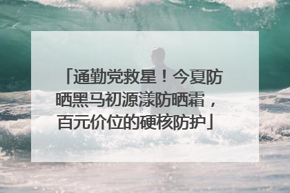 通勤党救星！今夏防晒黑马初源漾防晒霜，百元价位的硬核防护