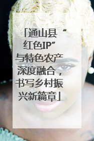 通山县“红色IP”与特色农产深度融合，书写乡村振兴新篇章