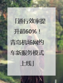 通行效率提升超60%！青岛机场网约车新服务模式上线