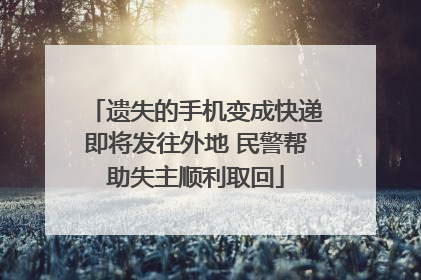 遗失的手机变成快递即将发往外地 民警帮助失主顺利取回
