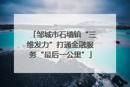 邹城市石墙镇“三维发力”打通金融服务“最后一公里”