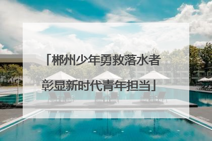 郴州少年勇救落水者 彰显新时代青年担当