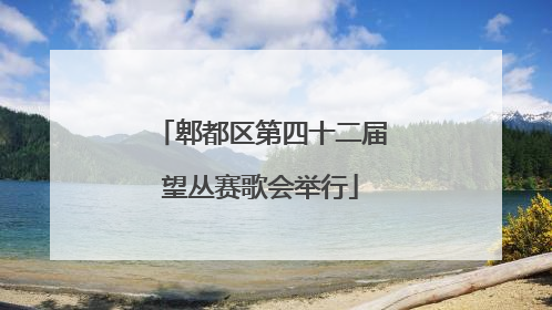 郫都区第四十二届望丛赛歌会举行