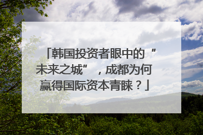 韩国投资者眼中的“未来之城”，成都为何赢得国际资本青睐？