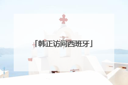 韩正访问西班牙
