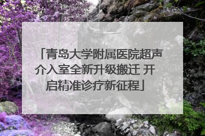 青岛大学附属医院超声介入室全新升级搬迁 开启精准诊疗新征程