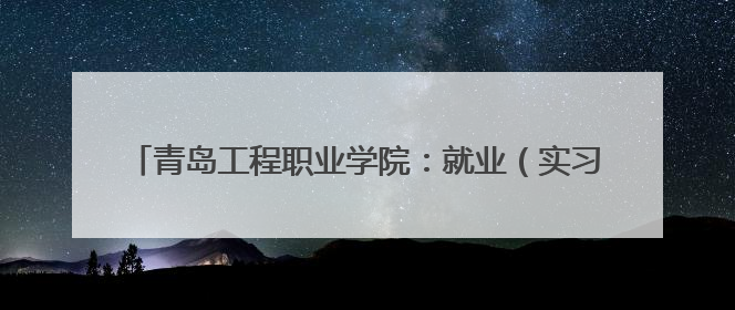 青岛工程职业学院：就业（实习）双选会+校地签约！来一场与心动offer的双向奔赴！