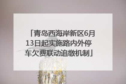 青岛西海岸新区6月13日起实施路内外停车欠费联动追缴机制