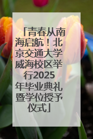 青春从南海启航！北京交通大学威海校区举行2025年毕业典礼暨学位授予仪式