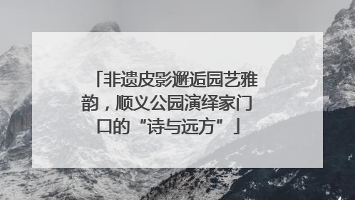 非遗皮影邂逅园艺雅韵，顺义公园演绎家门口的“诗与远方”