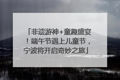 非遗游神+童趣盛宴！端午节遇上儿童节，宁波将开启奇妙之旅