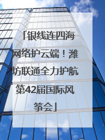 银线连四海 网络护云端！潍坊联通全力护航第42届国际风筝会