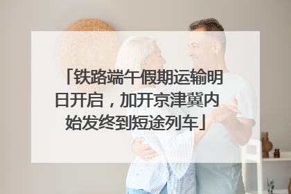 铁路端午假期运输明日开启，加开京津冀内始发终到短途列车