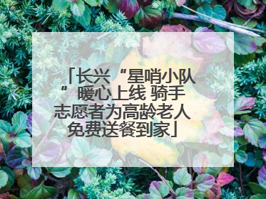 长兴“星哨小队”暖心上线 骑手志愿者为高龄老人免费送餐到家