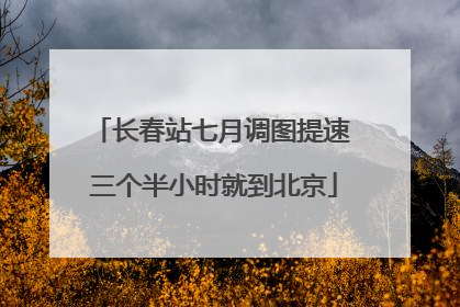 长春站七月调图提速 三个半小时就到北京