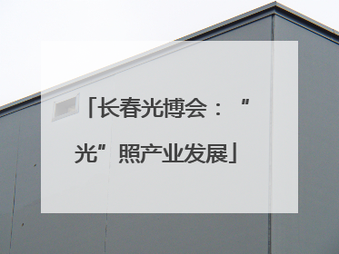 长春光博会：“光”照产业发展