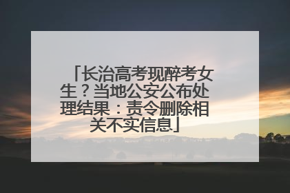 长治高考现醉考女生？当地公安公布处理结果：责令删除相关不实信息