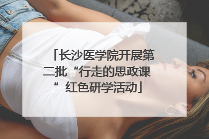 长沙医学院开展第二批“行走的思政课”红色研学活动