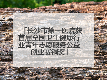 长沙市第一医院获首届全国卫生健康行业青年志愿服务公益创业赛铜奖