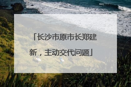 长沙市原市长郑建新，主动交代问题