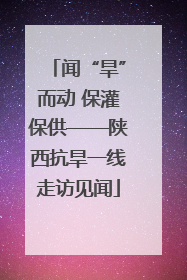 闻“旱”而动 保灌保供——陕西抗旱一线走访见闻