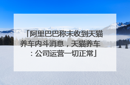 阿里巴巴称未收到天猫养车内斗消息，天猫养车：公司运营一切正常