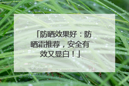 防晒效果好：防晒霜推荐，安全有效又显白！