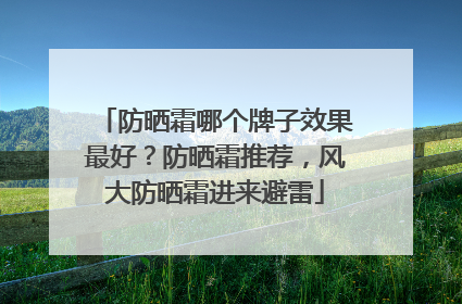 防晒霜哪个牌子效果最好？防晒霜推荐，风大防晒霜进来避雷