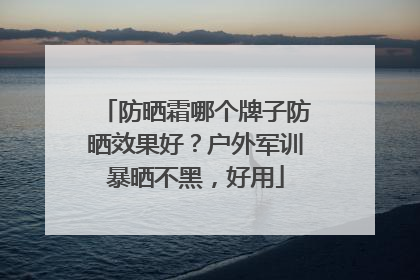 防晒霜哪个牌子防晒效果好？户外军训暴晒不黑，好用