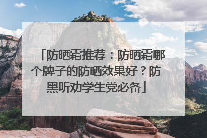 防晒霜推荐：防晒霜哪个牌子的防晒效果好？防黑听劝学生党必备