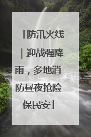 防汛火线｜迎战强降雨，多地消防昼夜抢险保民安