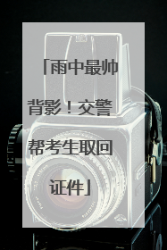 雨中最帅背影！交警帮考生取回证件