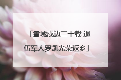 雪域戍边二十载 退伍军人罗凯光荣返乡
