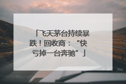 飞天茅台持续暴跌！回收商：“快亏掉一台奔驰”
