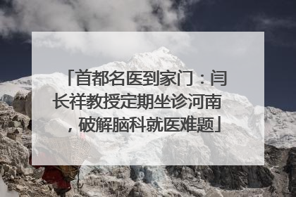 首都名医到家门：闫长祥教授定期坐诊河南，破解脑科就医难题