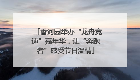 香河园举办“龙舟竞速”嘉年华，让“奔跑者”感受节日温情
