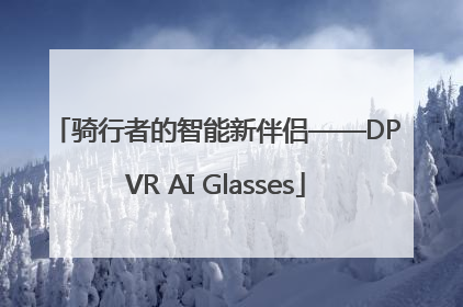 骑行者的智能新伴侣——DPVR AI Glasses