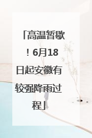 高温暂歇！6月18日起安徽有较强降雨过程