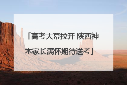 高考大幕拉开 陕西神木家长满怀期待送考