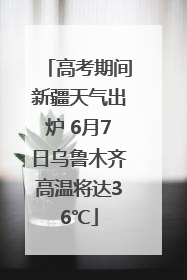 高考期间新疆天气出炉 6月7日乌鲁木齐高温将达36℃