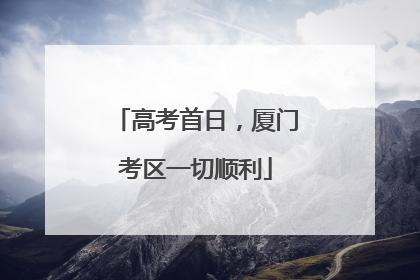 高考首日，厦门考区一切顺利
