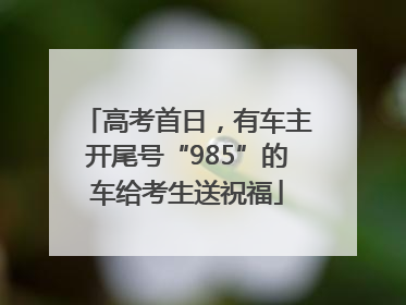 高考首日，有车主开尾号“985”的车给考生送祝福