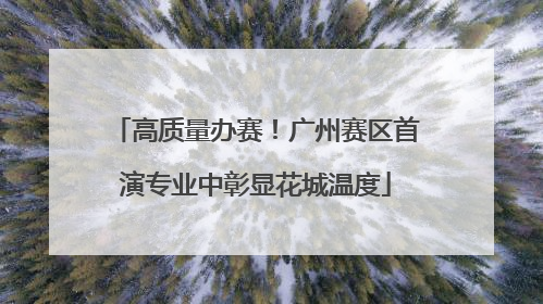 高质量办赛！广州赛区首演专业中彰显花城温度